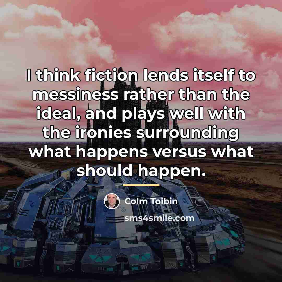“I think fiction lends itself to messiness rather than the…” quote by Colm Toibin