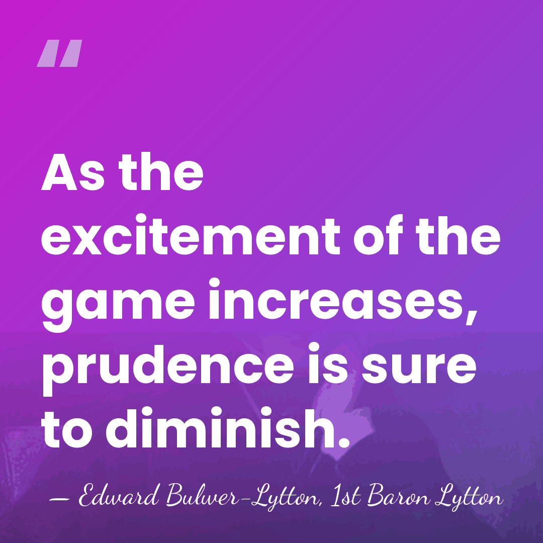 As the excitement of the game increases, prudence is sure to diminish. - Edward Bulwer-Lytton, 1st Baron Lytton