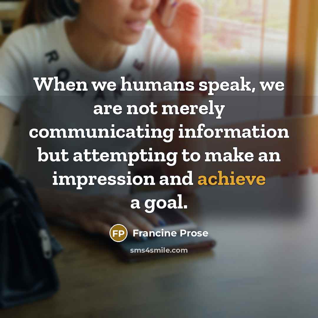 “When we humans speak, we are not merely communicating information…” quote by Francine Prose