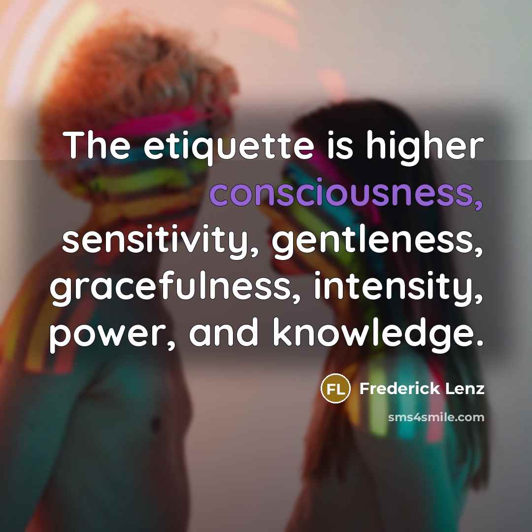 “The etiquette is higher consciousness, sensitivity, gentleness, gracefulness, intensity, power,…” quote by Frederick Lenz