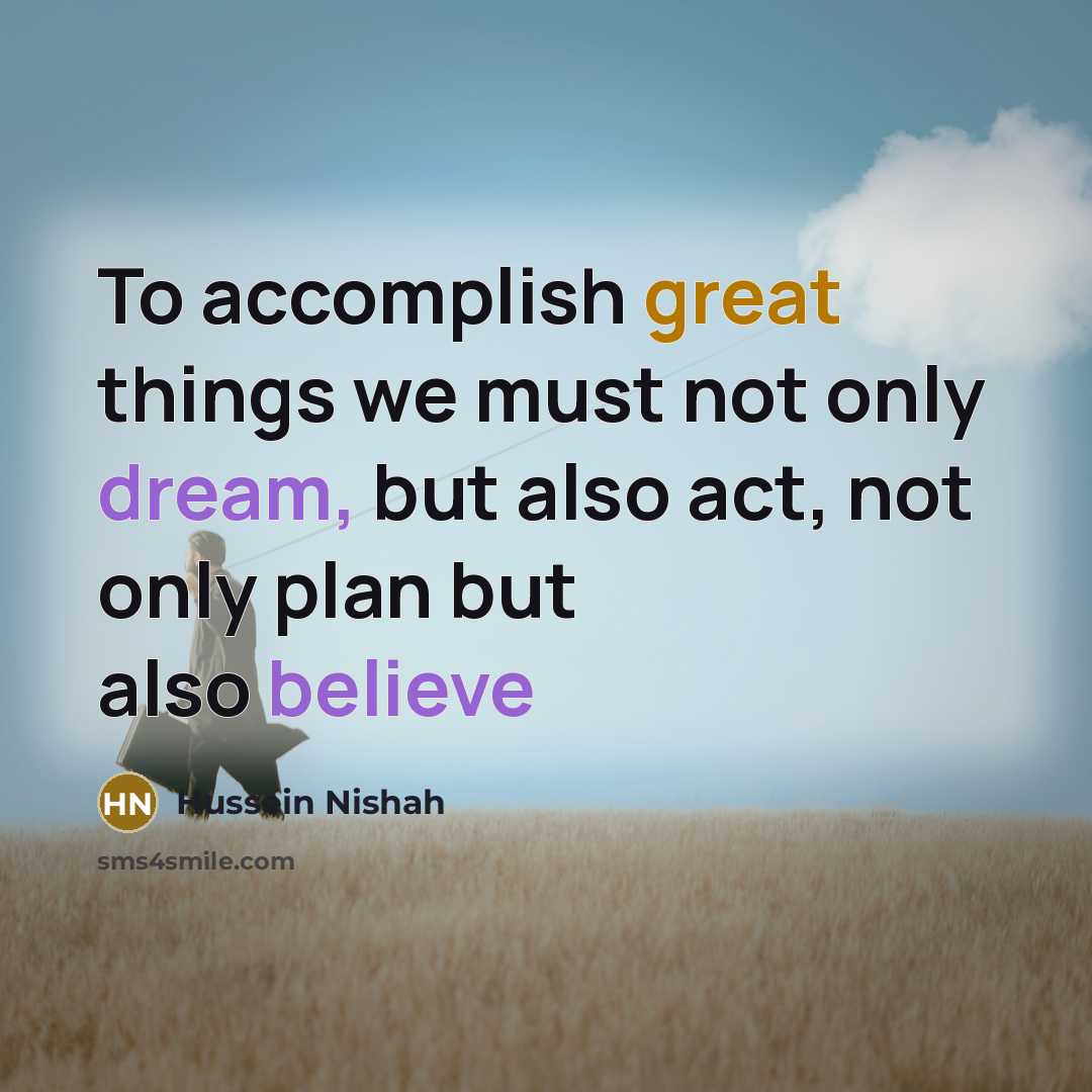 “To accomplish great things we must not only dream, but also act, not only plan but also believe” quote by Hussein Nishah