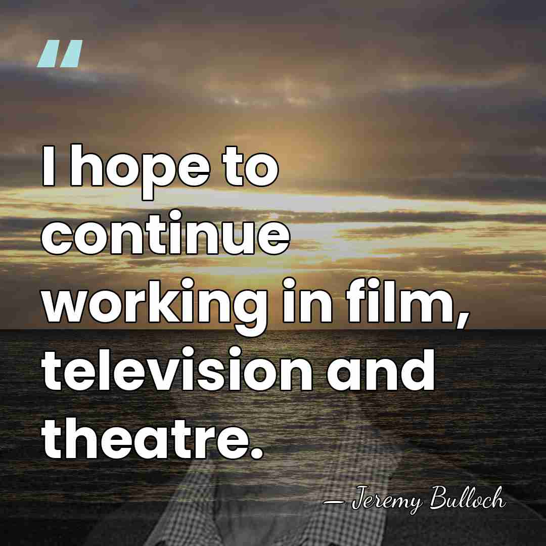 I hope to continue working in film, television and theatre. - Jeremy Bulloch