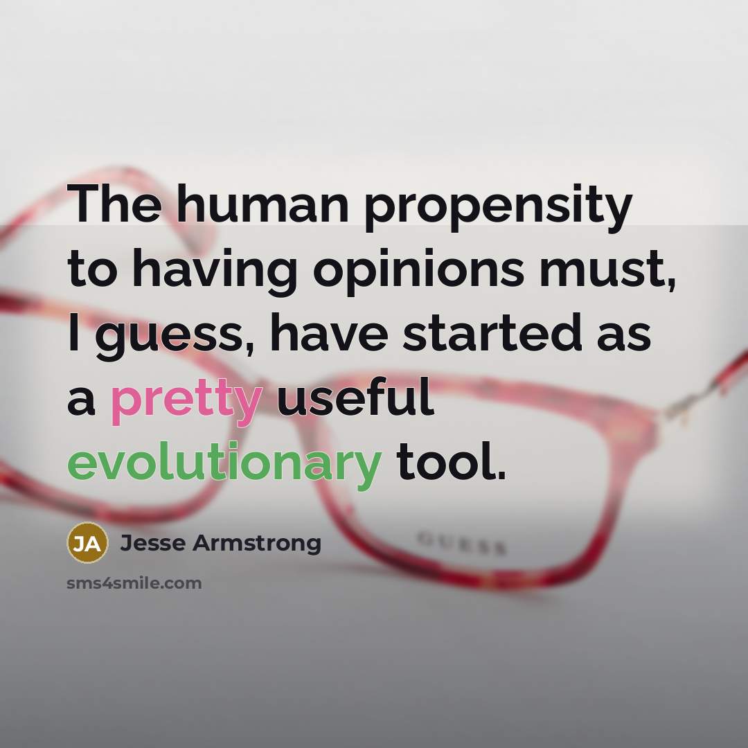 “The human propensity to having opinions must, I guess, have started as a pretty useful evolutionary tool.” quote by Jesse Armstrong
