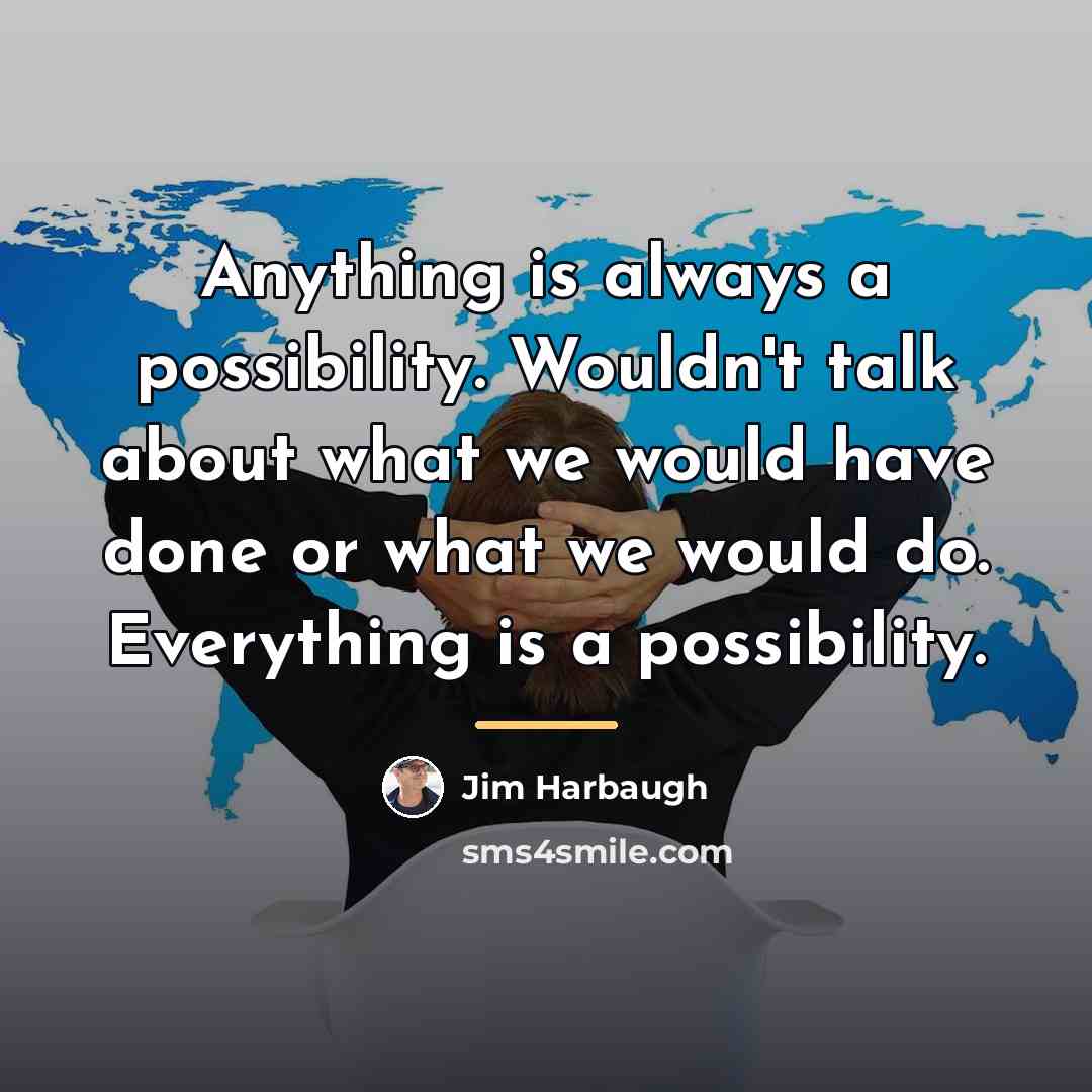 “Anything is always a possibility. Wouldn't talk about what we…” quote by Jim Harbaugh