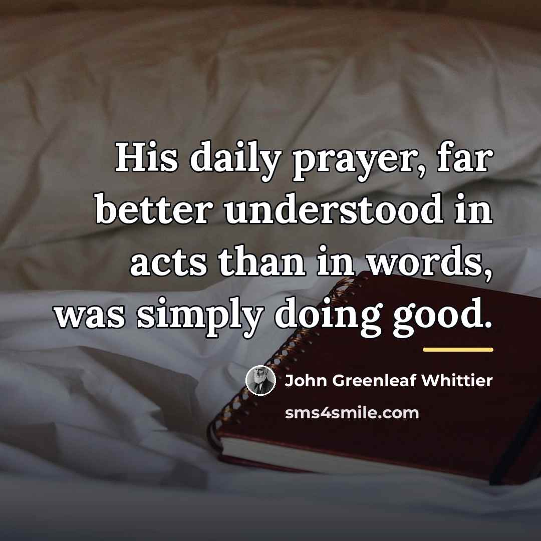 “His daily prayer, far better understood in acts than in…” quote by John Greenleaf Whittier