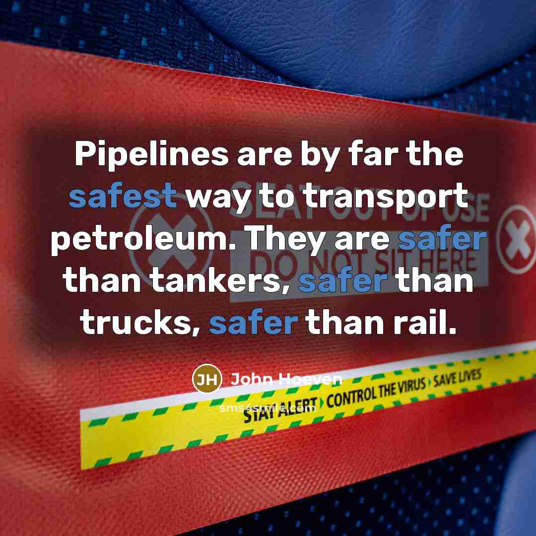 “Pipelines are by far the safest way to transport petroleum. They are safer than tankers, safer than trucks, safer than rail.” quote by John Hoeven