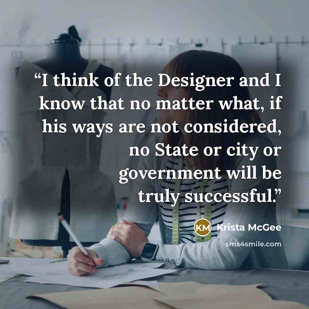 “I think of the Designer and I know that no matter what, if his ways are not considered, no State or city or government will be truly successful.” quote by Krista McGee