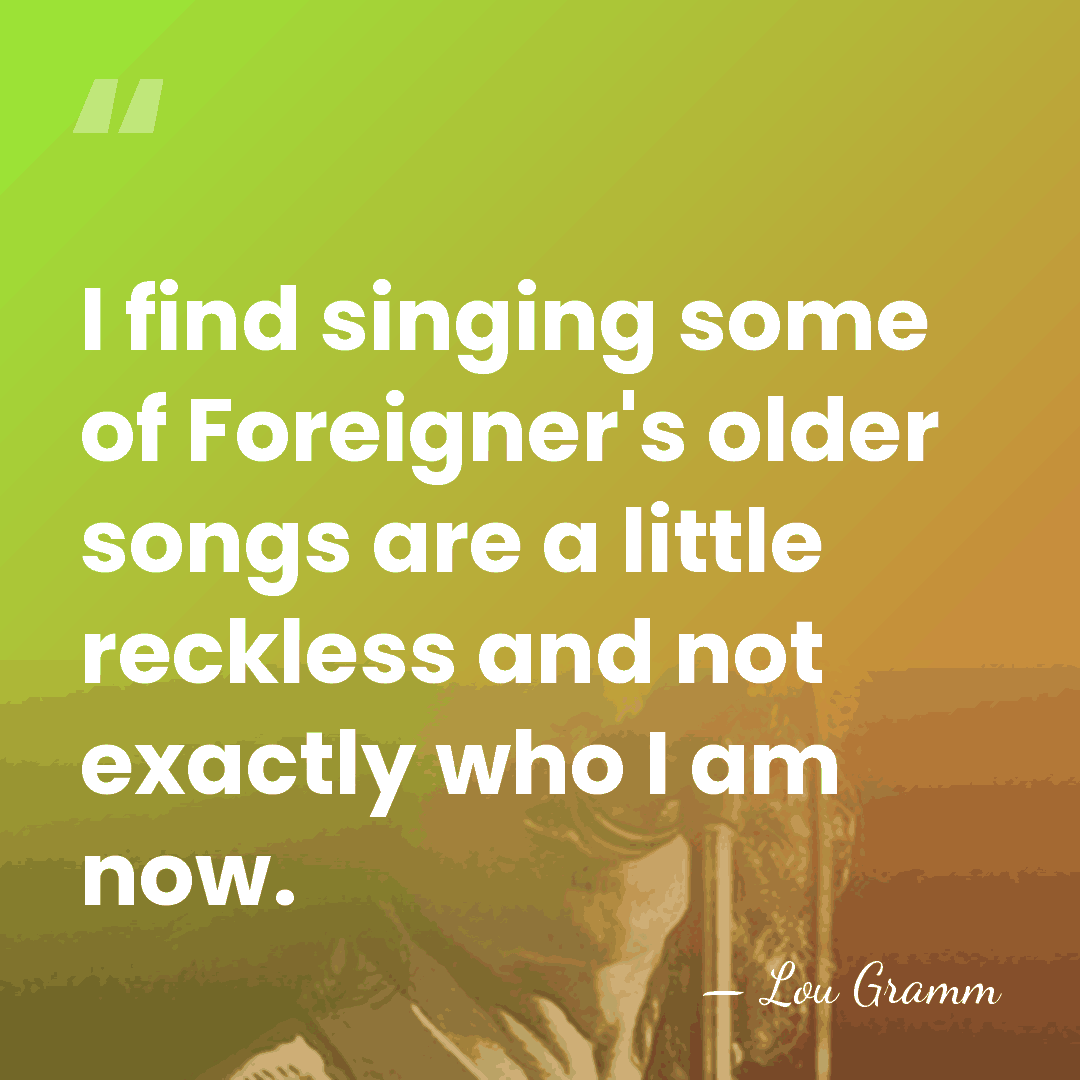 I find singing some of Foreigner's older songs are a little reckless&hellip; - Lou Gramm