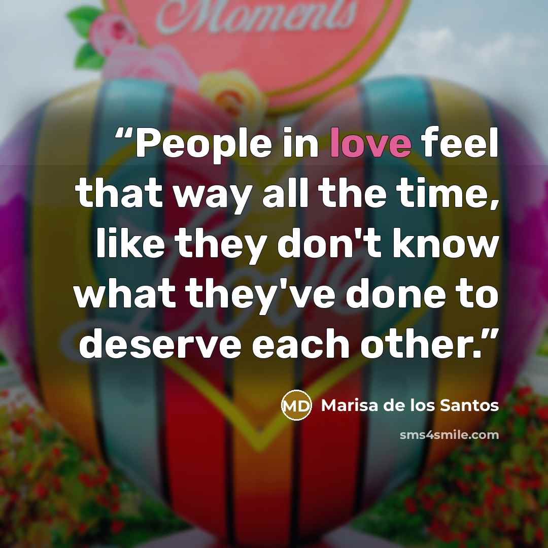 “People in love feel that way all the time, like they don't know what they've done to deserve each other.” quote by Marisa de los Santos