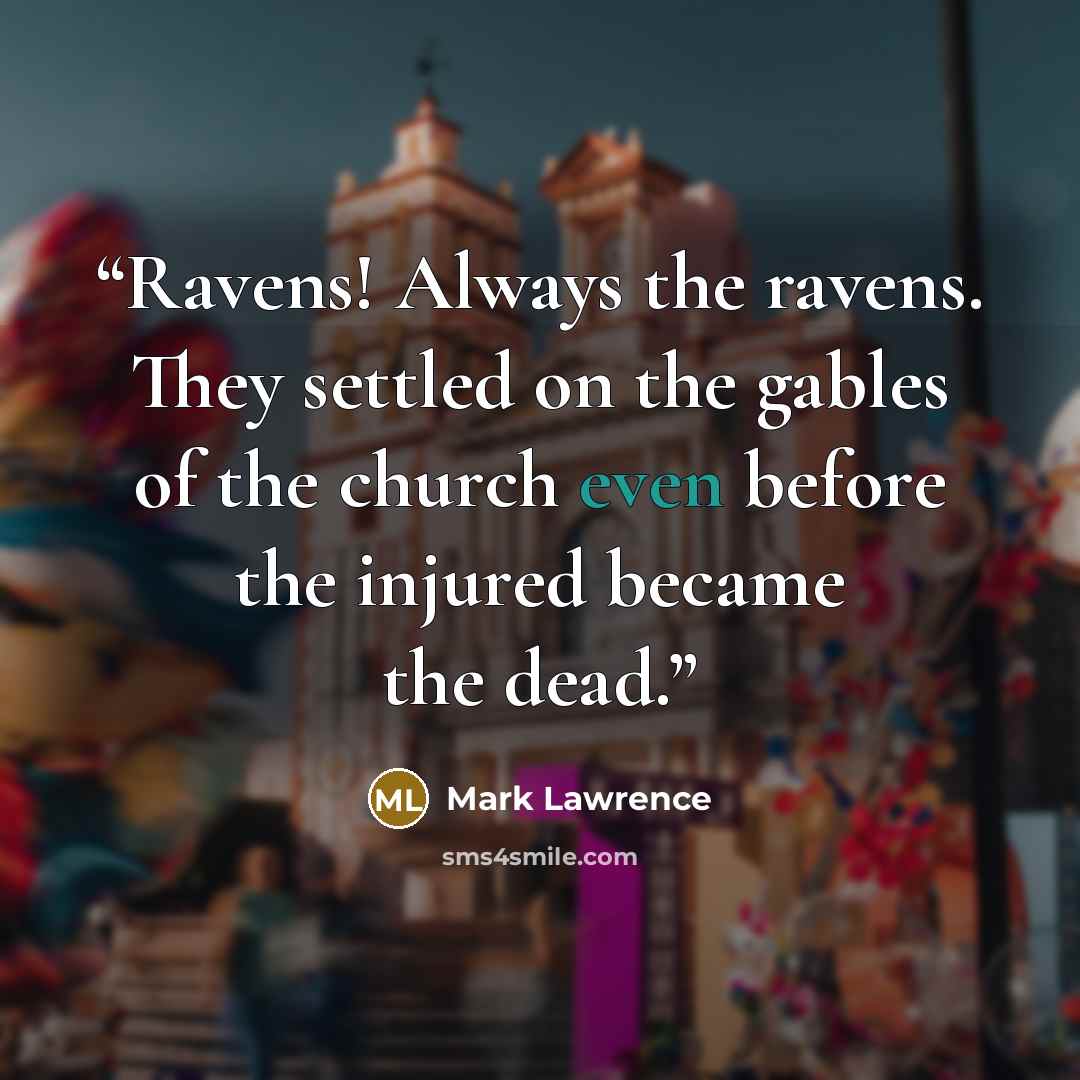 “Ravens! Always the ravens. They settled on the gables of the church even before the injured became the dead.” quote by Mark Lawrence