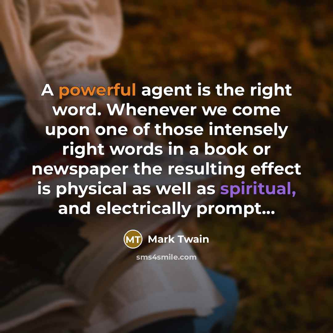 “A powerful agent is the right word. Whenever we come upon one of those intensely right words in a book or newspaper the resulting effect is physical as well as spiritual, and electrically prompt…” quote by Mark Twain