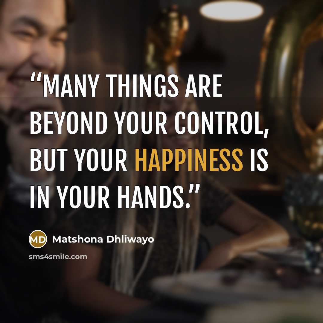 “Many things are beyond your control, but your happiness is in your hands.” quote by Matshona Dhliwayo