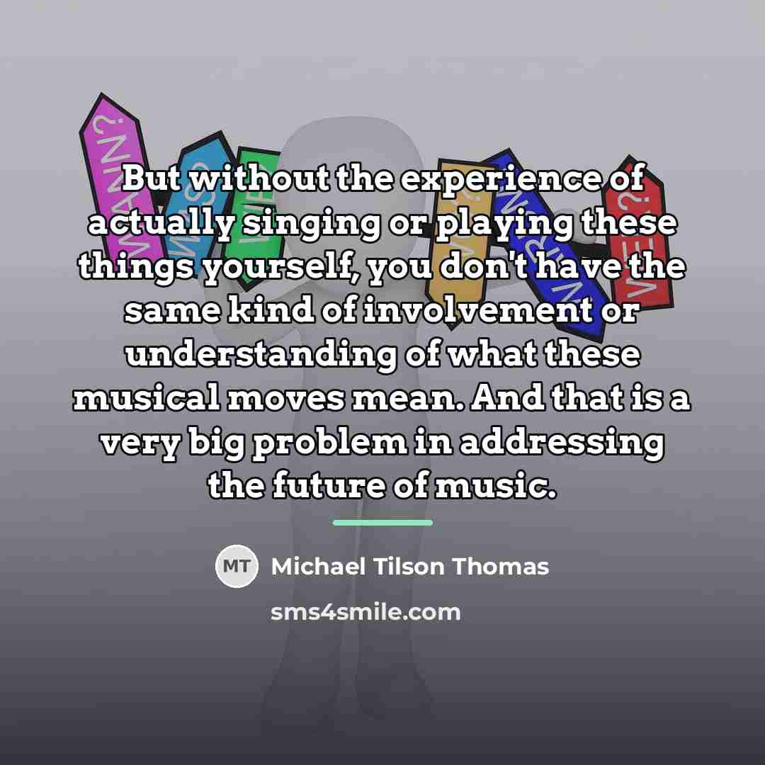 “But without the experience of actually singing or playing these…” quote by Michael Tilson Thomas