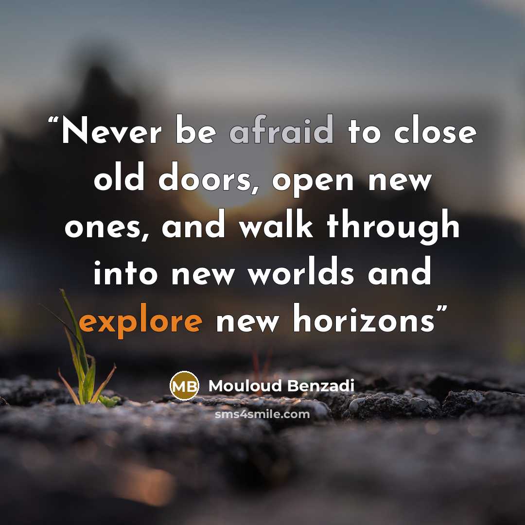 “Never be afraid to close old doors, open new ones, and walk through into new worlds and explore new horizons” quote by Mouloud Benzadi