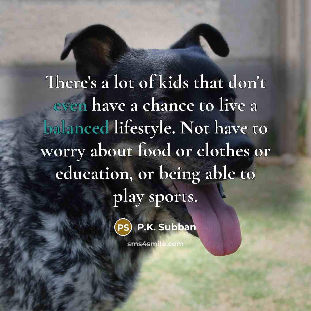 “There's a lot of kids that don't even have a chance to live a balanced lifestyle. Not have to worry about food or clothes or education, or being able to play sports.” quote by P.K. Subban