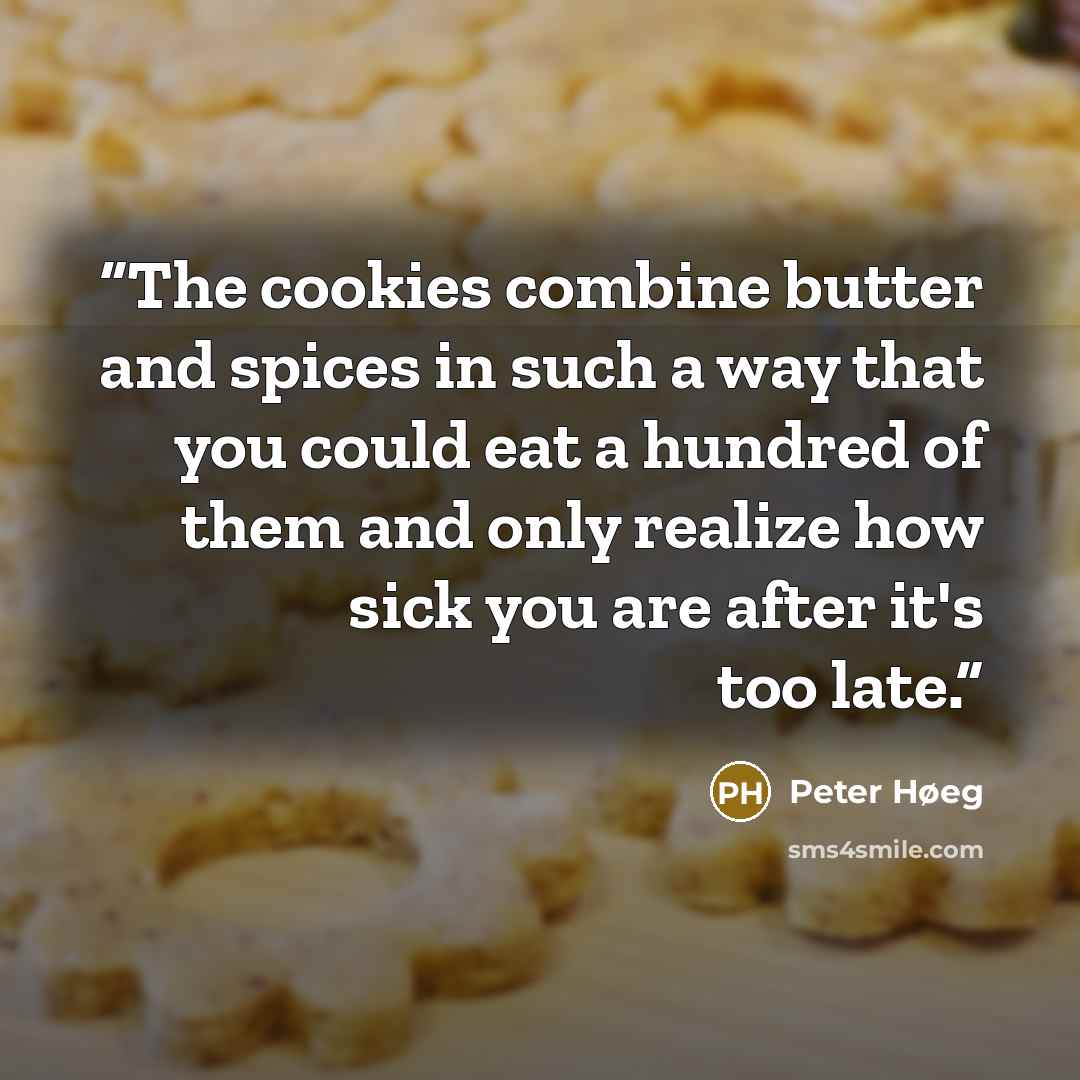 “The cookies combine butter and spices in such a way that you could eat a hundred of them and only realize how sick you are after it's too late.” quote by Peter Høeg