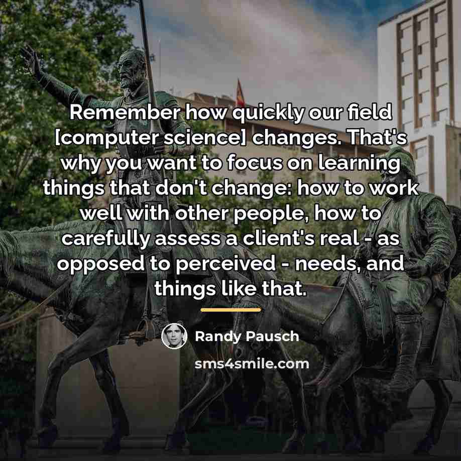 “Remember how quickly our field [computer science] changes. That's why…” quote by Randy Pausch