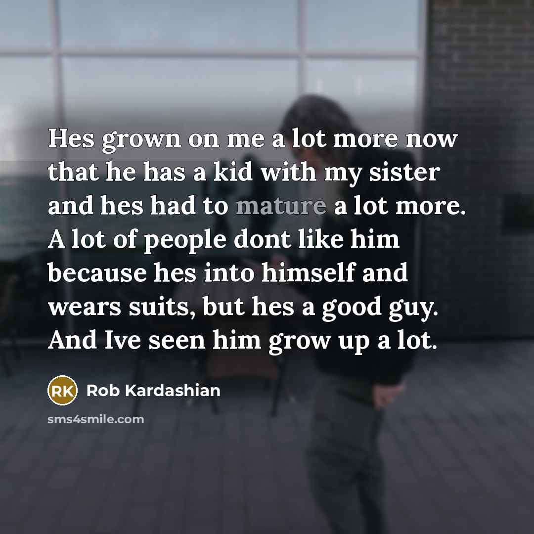 “Hes grown on me a lot more now that he has a kid with my sister and hes had to mature a lot more. A lot of people dont like him because hes into himself and wears suits, but hes a good guy. And Ive seen him grow up a lot.” quote by Rob Kardashian