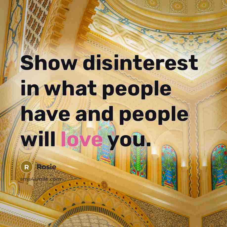 “Show disinterest in what people have and people will love…” quote by Rosie