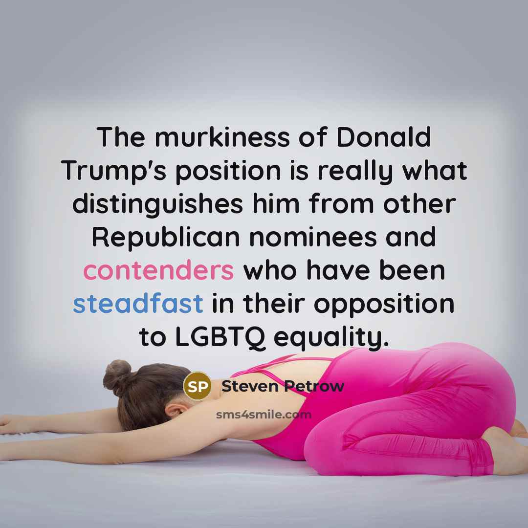 “The murkiness of Donald Trump's position is really what distinguishes him from other Republican nominees and contenders who have been steadfast in their opposition to LGBTQ equality.” quote by Steven Petrow