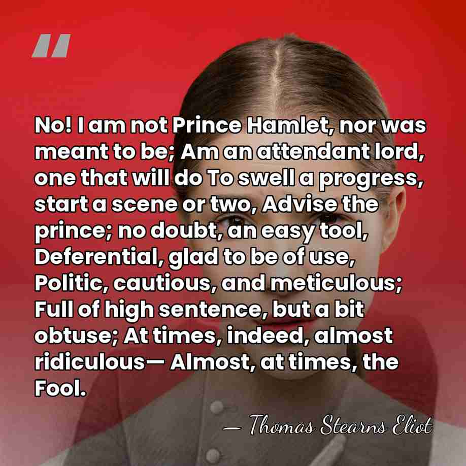 No! I am not Prince Hamlet, nor was meant to be; Am&hellip; - Thomas Stearns Eliot