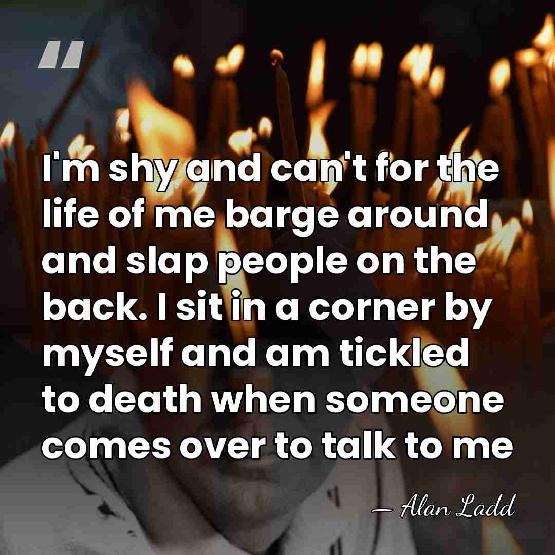 I'm shy and can't for the life of me barge around and&hellip; - Alan Ladd