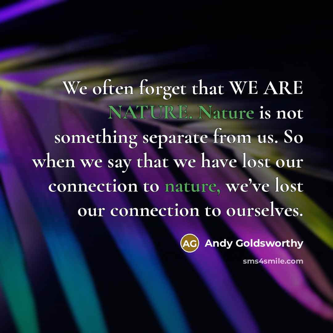 “We often forget that WE ARE NATURE. Nature is not…” quote by Andy Goldsworthy