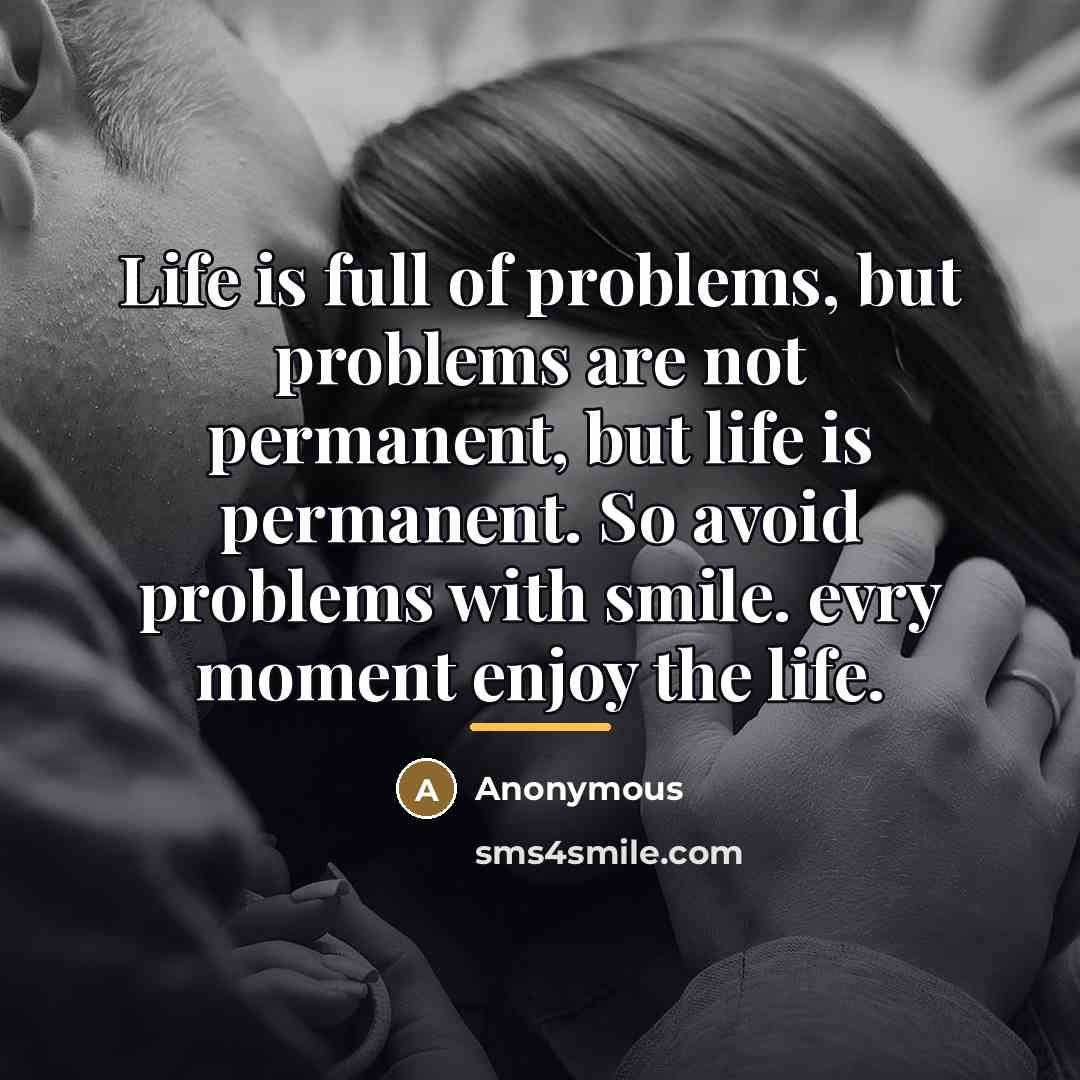 “Life is full of problems, but problems are not permanent,…” quote by Anonymous