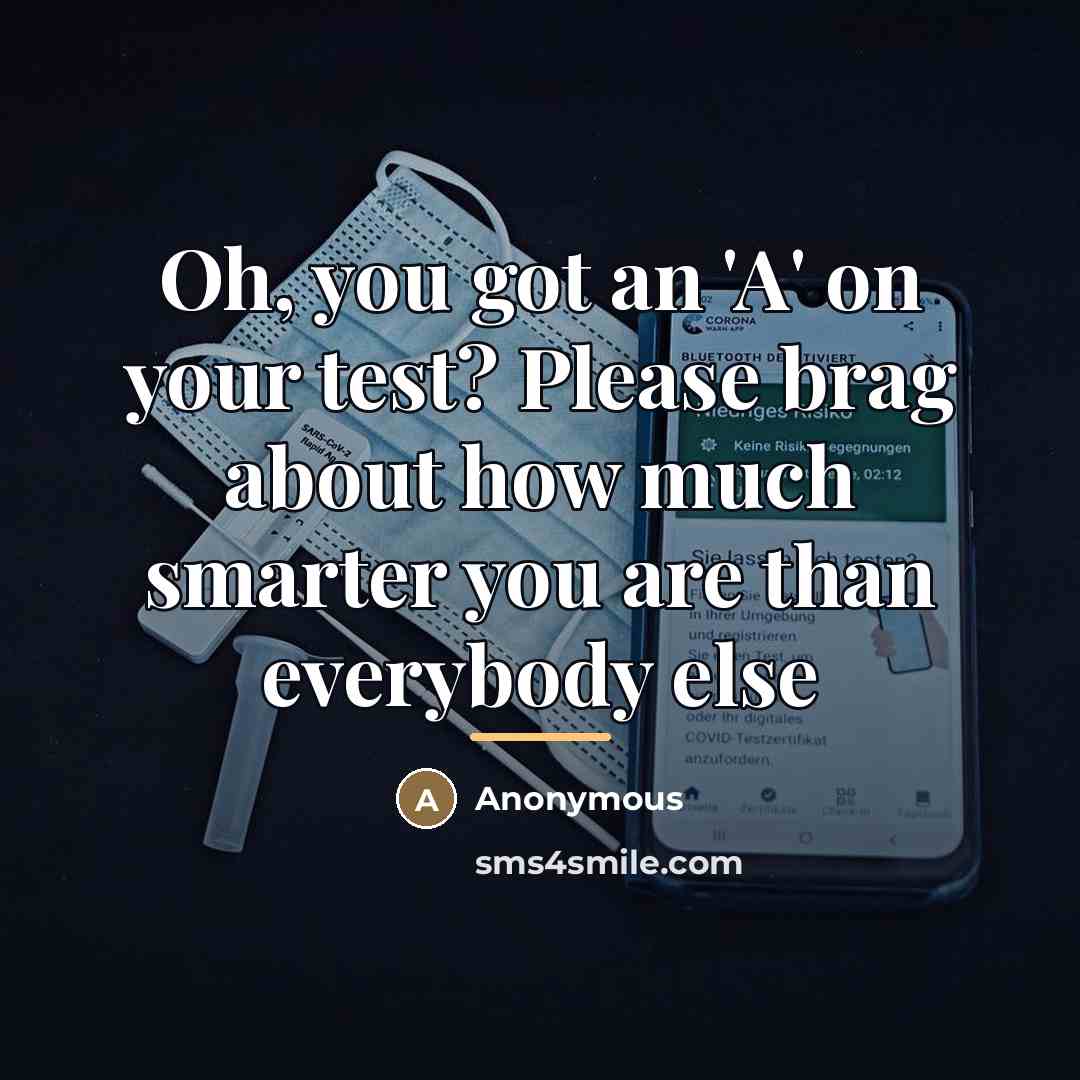 “Oh, you got an 'A' on your test? Please brag…” quote by Anonymous