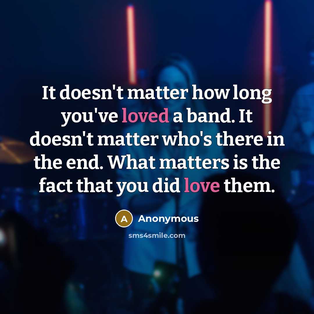 “It doesn't matter how long you've loved a band. It doesn't matter who's there in the end. What matters is the fact that you did love them.” quote by Anonymous