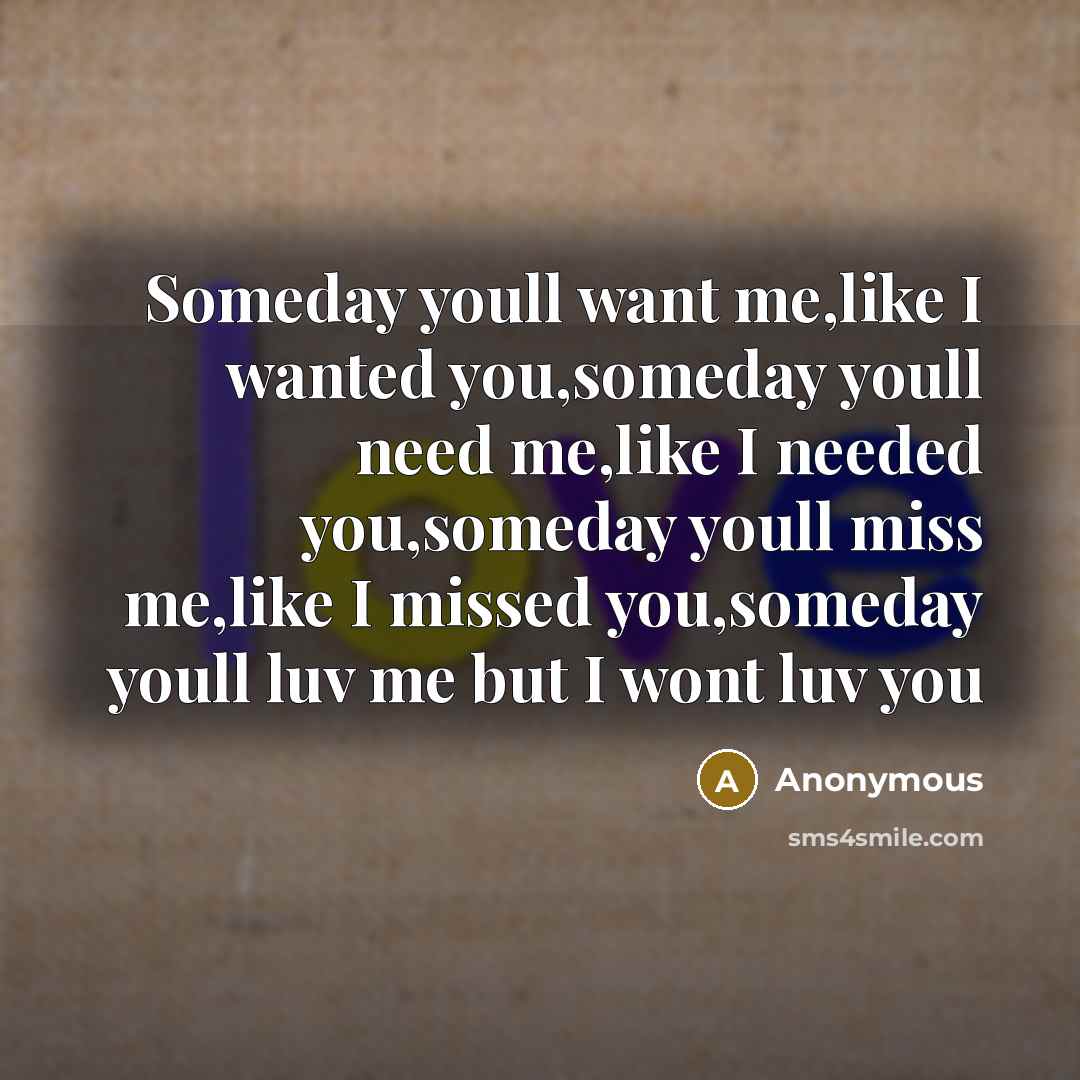 “Someday youll want me,like I wanted you,someday youll need me,like I needed you,someday youll miss me,like I missed you,someday youll luv me but I wont luv you” quote by Anonymous