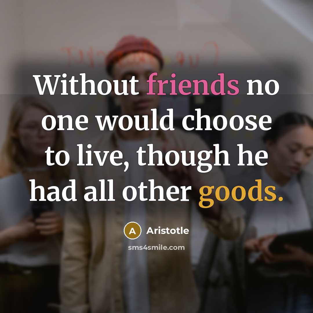 “Without friends no one would choose to live, though he had all other goods.” quote by Aristotle