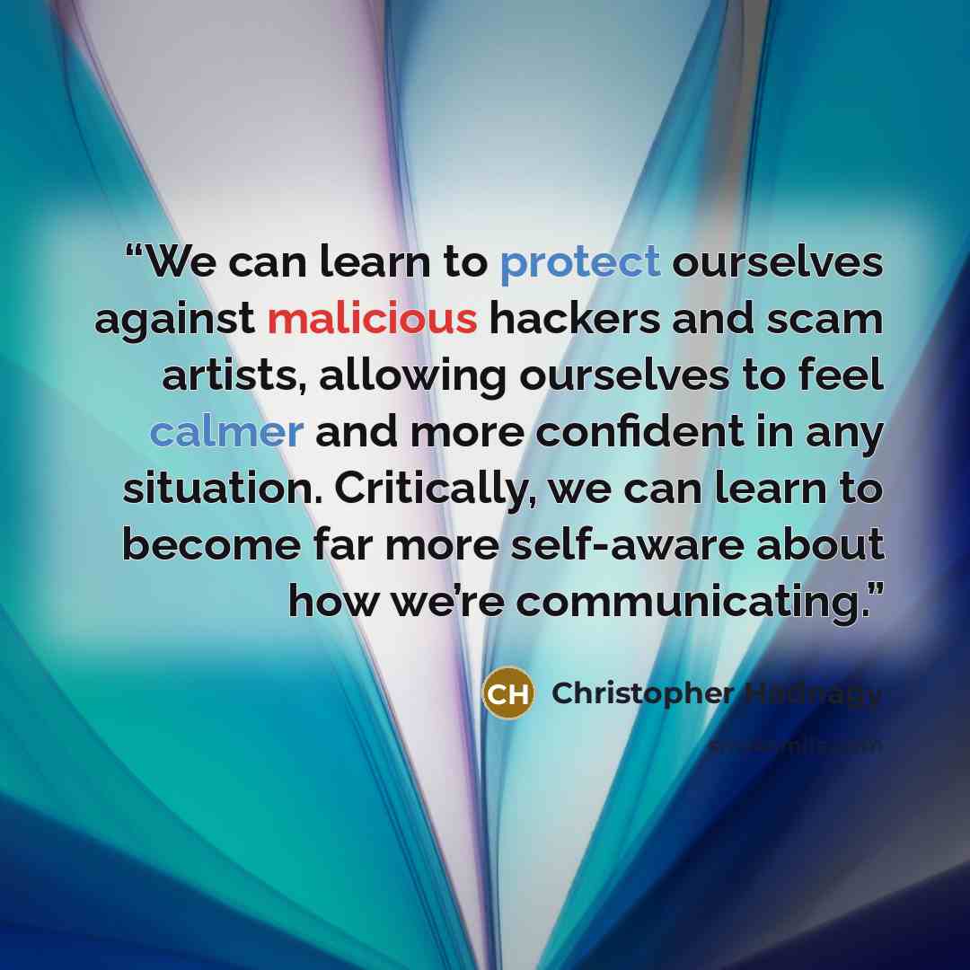 “We can learn to protect ourselves against malicious hackers and scam artists, allowing ourselves to feel calmer and more confident in any situation. Critically, we can learn to become far more self-aware about how we’re communicating.” quote by Christopher Hadnagy