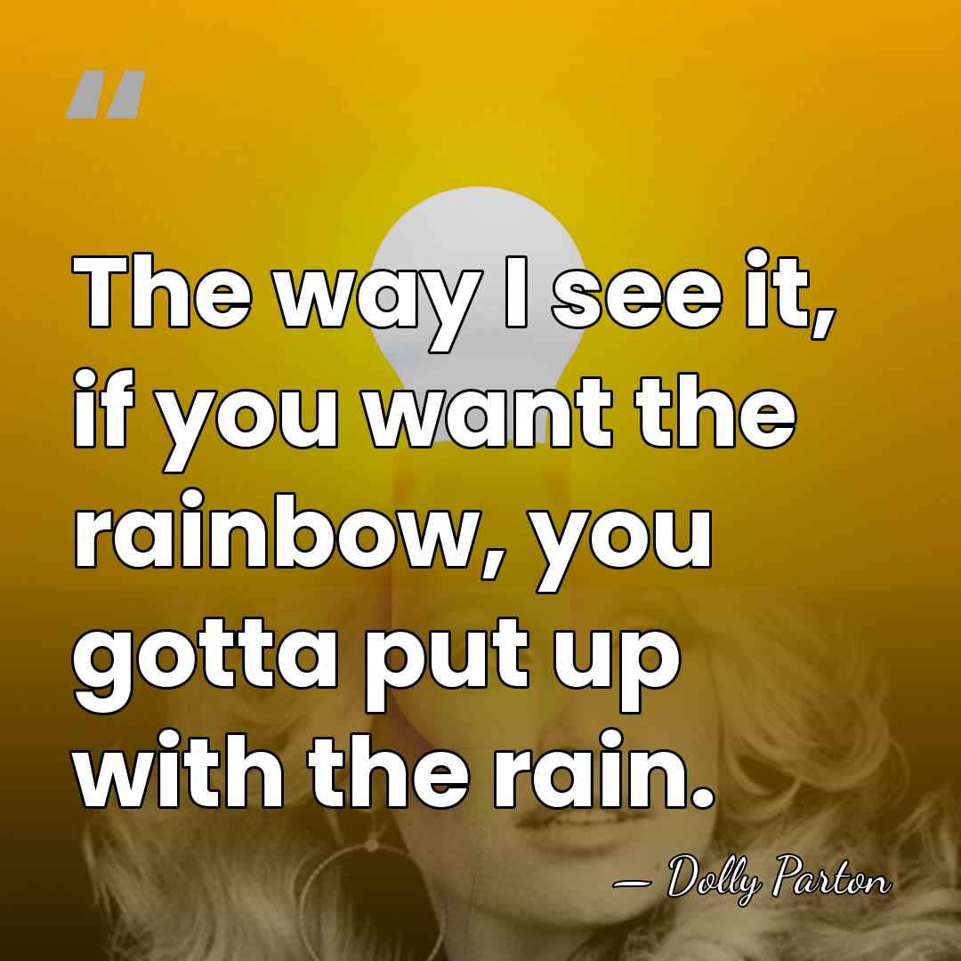 The way I see it, if you want the rainbow, you gotta&hellip; - Dolly Parton