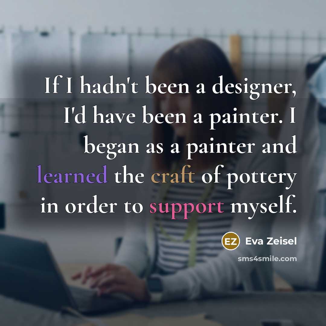 “If I hadn't been a designer, I'd have been a painter. I began as a painter and learned the craft of pottery in order to support myself.” quote by Eva Zeisel