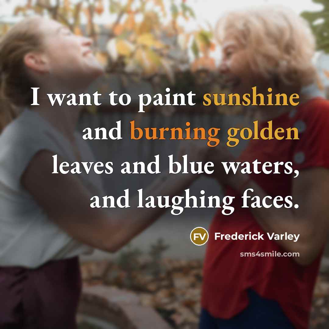 “I want to paint sunshine and burning golden leaves and blue waters, and laughing faces.” quote by Frederick Varley