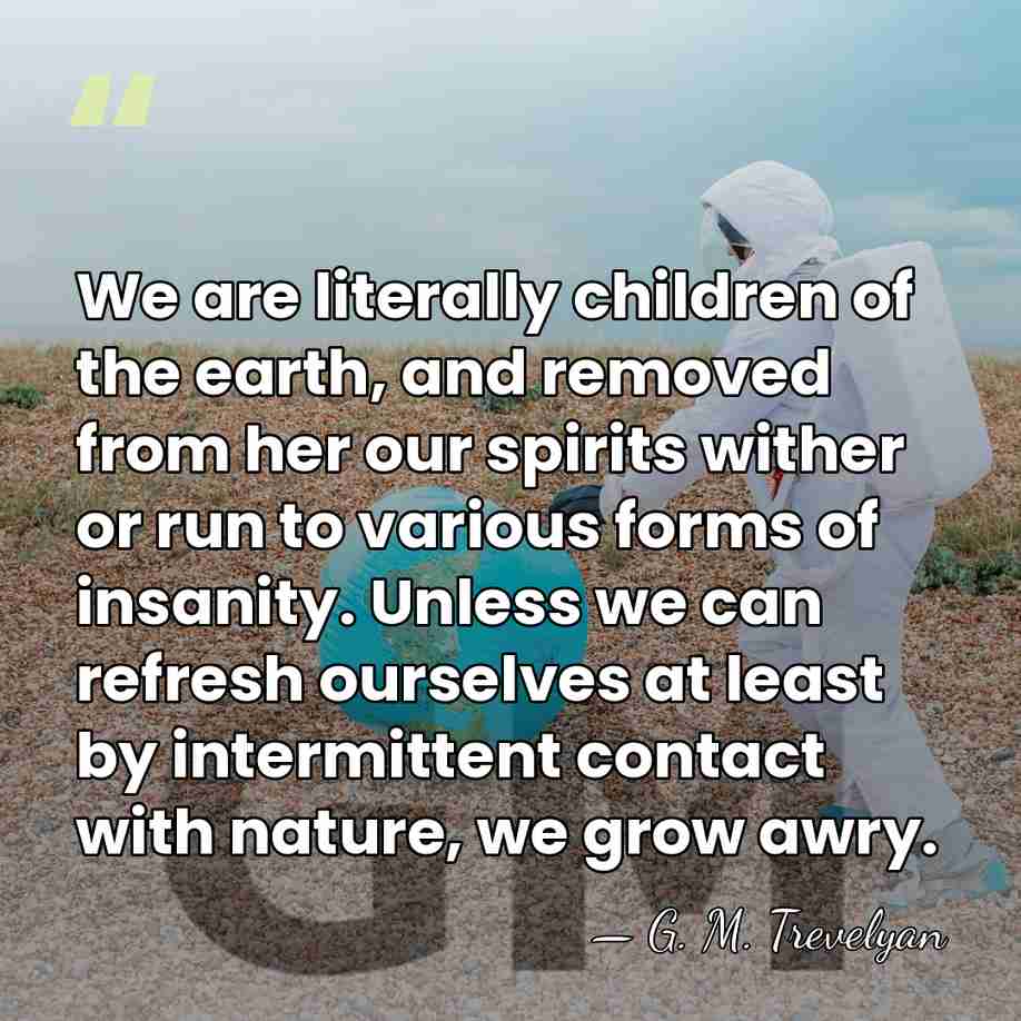 We are literally children of the earth, and removed from her our&hellip; - G. M. Trevelyan
