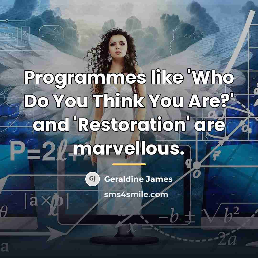 “Programmes like 'Who Do You Think You Are?' and 'Restoration'…” quote by Geraldine James