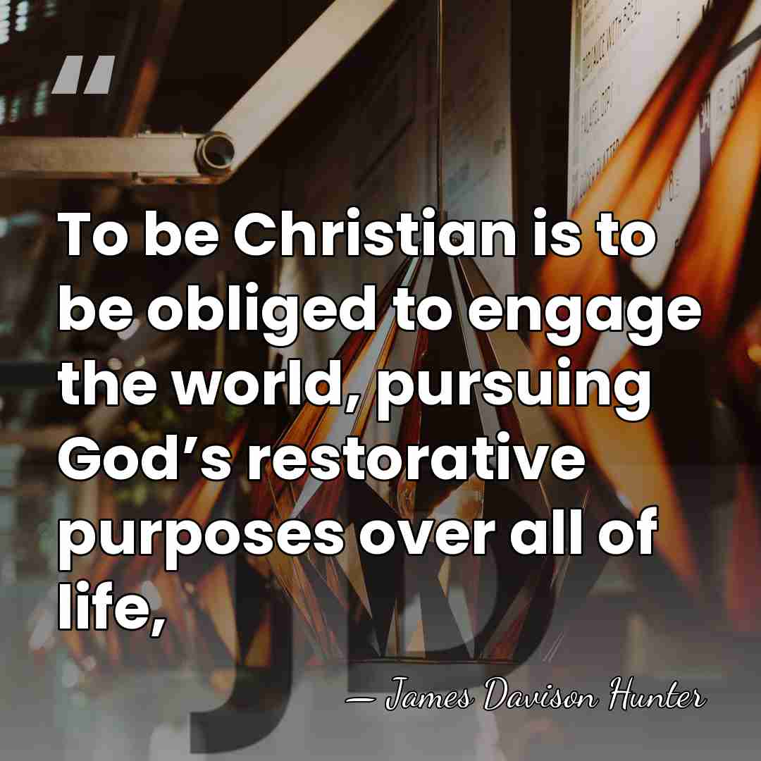 To be Christian is to be obliged to engage the world, pursuing&hellip; - James Davison Hunter