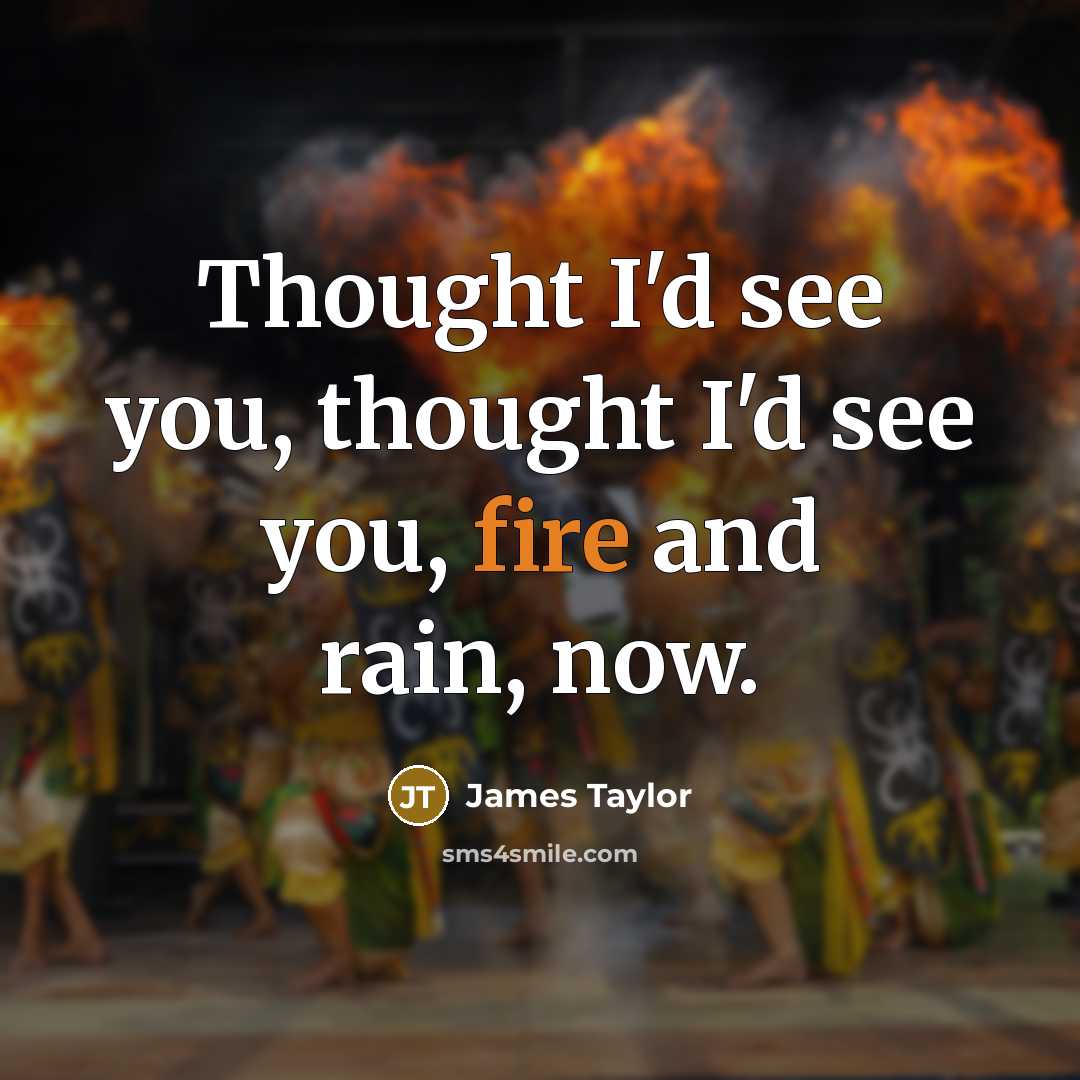 “Thought I'd see you, thought I'd see you, fire and…” quote by James Taylor