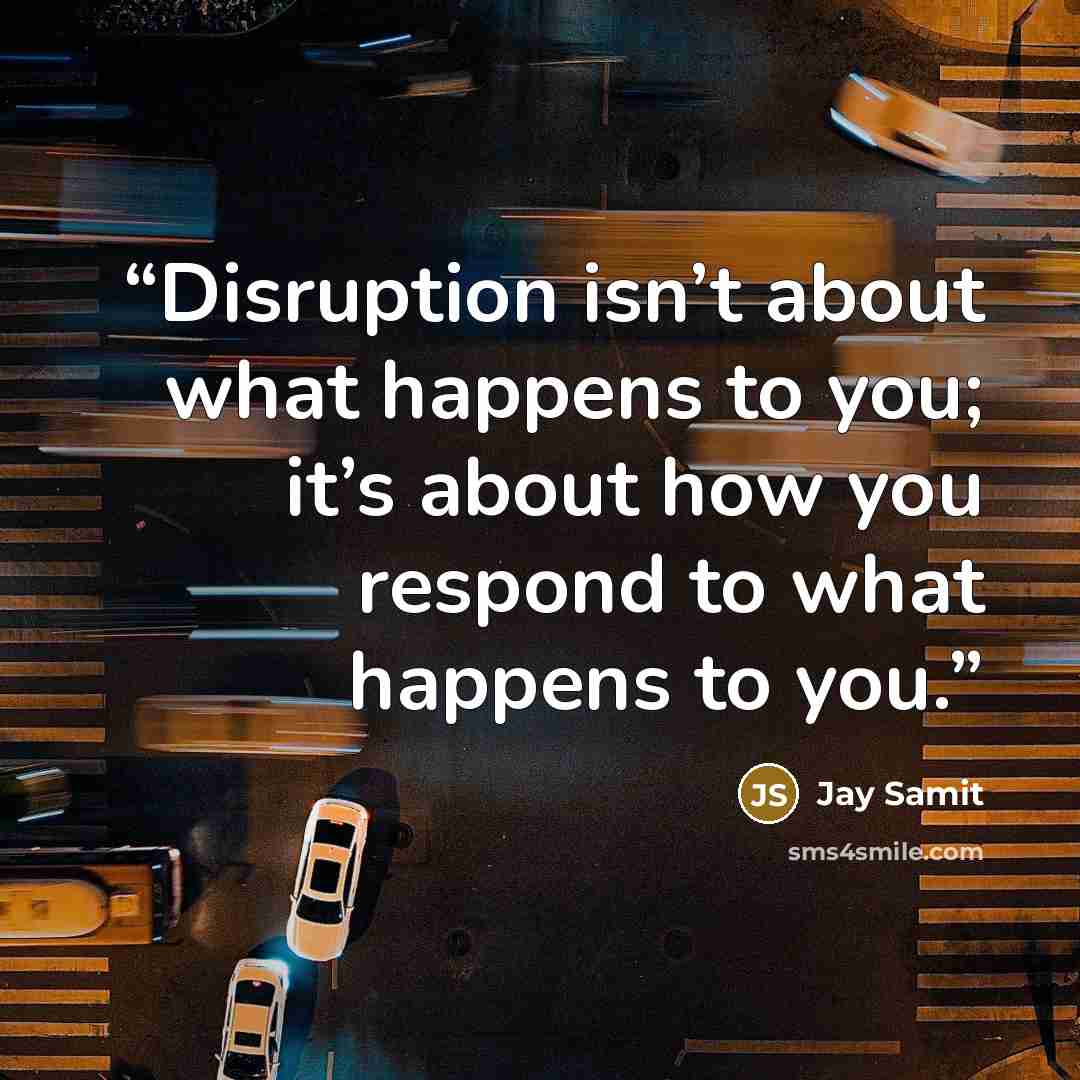 “Disruption isn’t about what happens to you; it’s about how you respond to what happens to you.” quote by Jay Samit