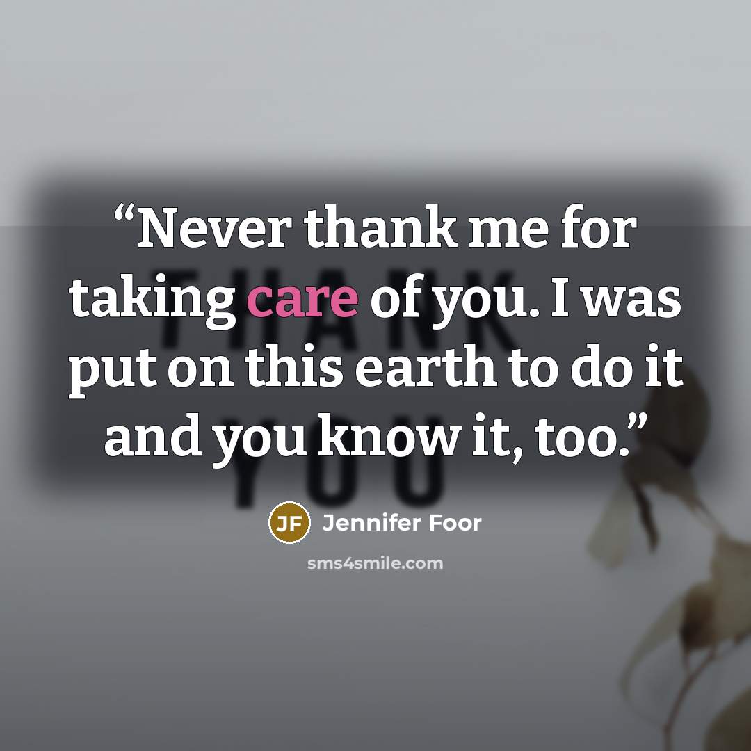 “Never thank me for taking care of you. I was put on this earth to do it and you know it, too.” quote by Jennifer Foor