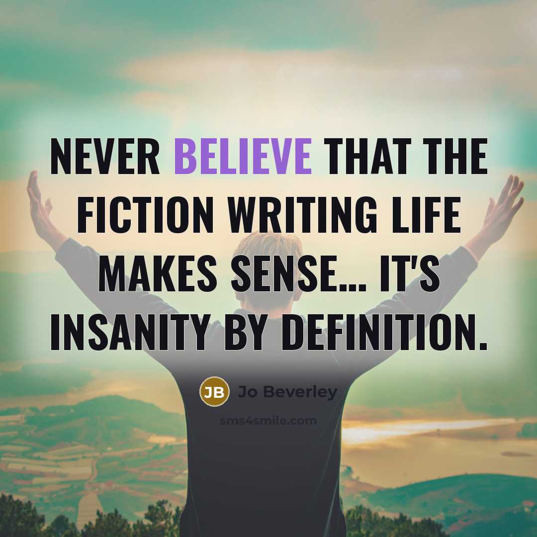 “Never believe that the fiction writing life makes sense.... It's…” quote by Jo Beverley