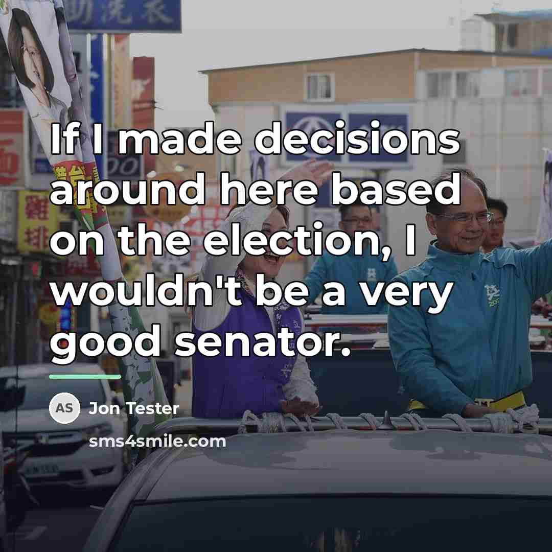 “If I made decisions around here based on the election,…” quote by Jon Tester