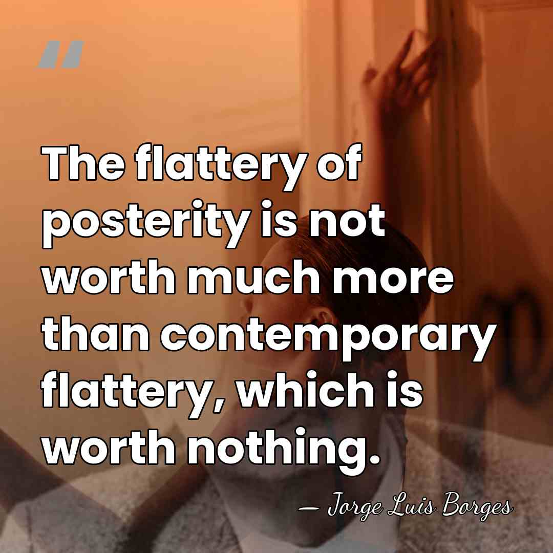 The flattery of posterity is not worth much more than contemporary flattery,&hellip; - Jorge Luis Borges