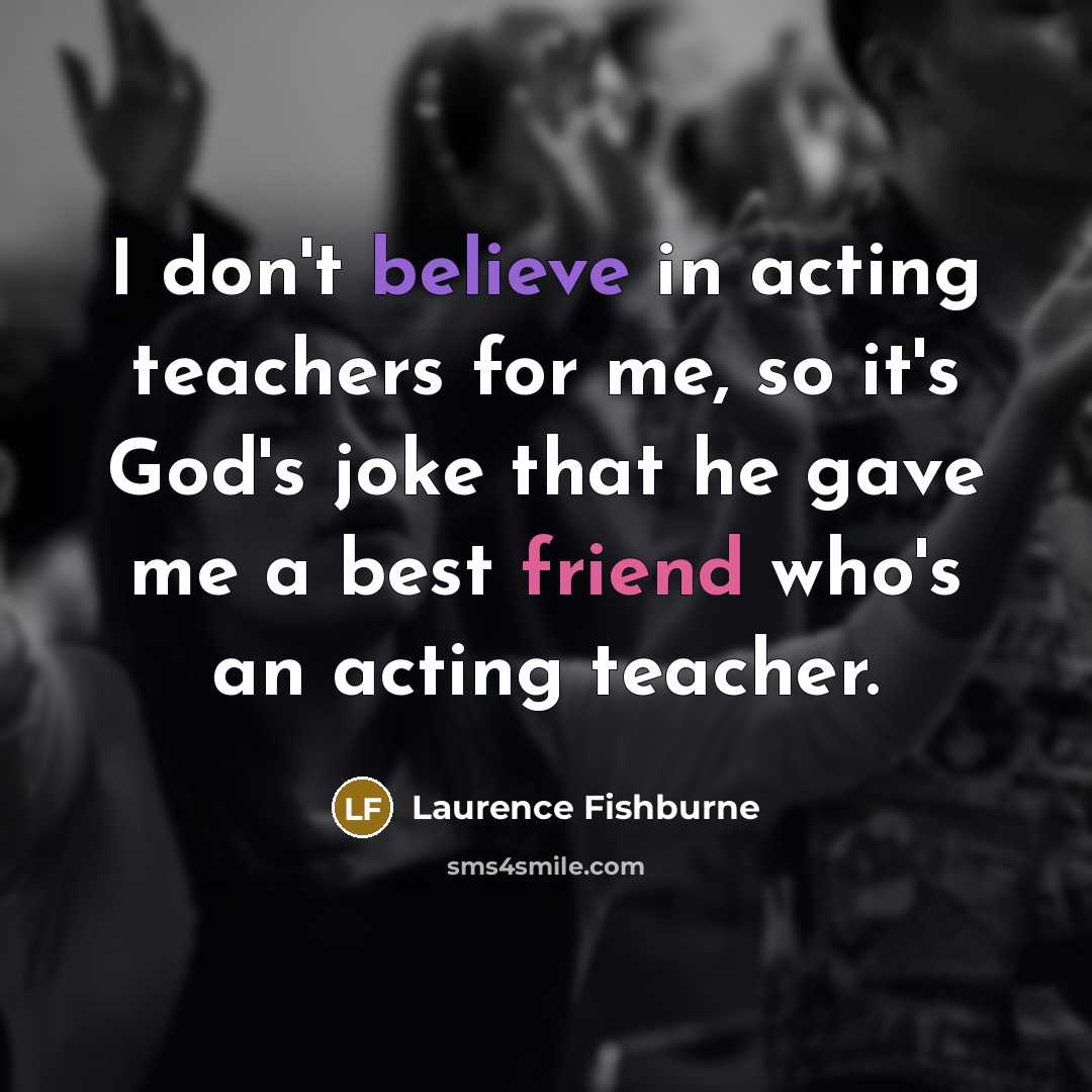“I don't believe in acting teachers for me, so it's God's joke that he gave me a best friend who's an acting teacher.” quote by Laurence Fishburne