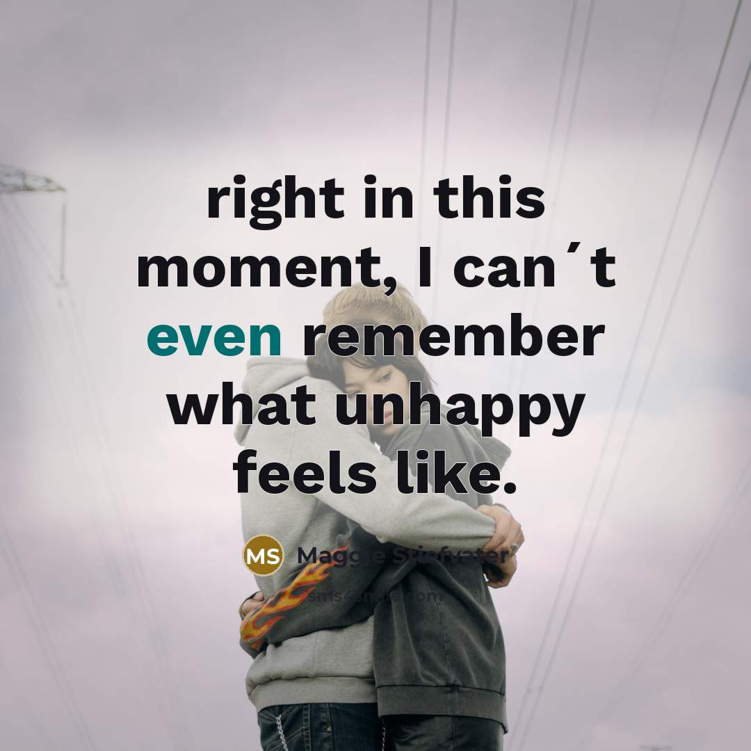 “right in this moment, I can´t even remember what unhappy…” quote by Maggie Stiefvater