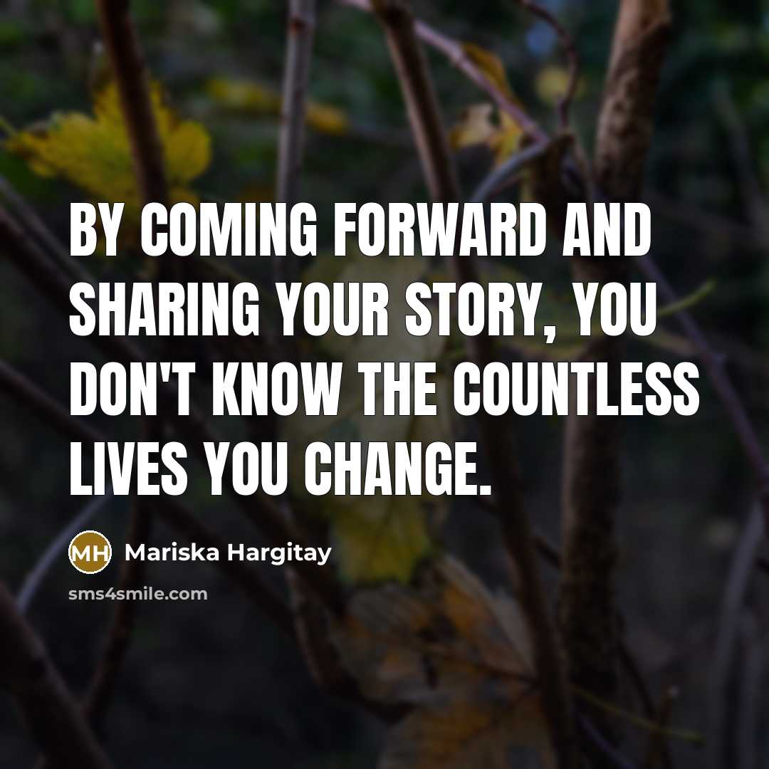 “By coming forward and sharing your story, you don't know the countless lives you change.” quote by Mariska Hargitay