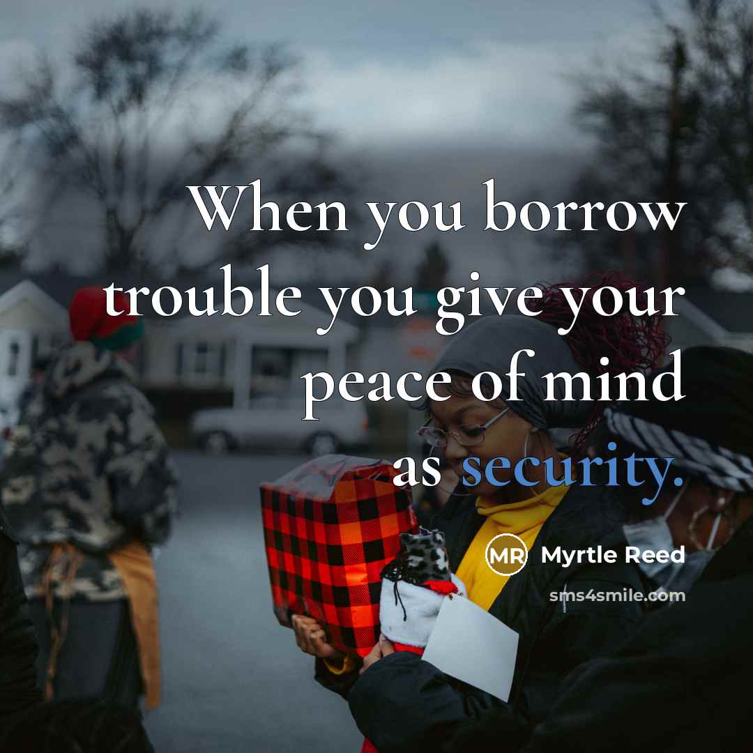 “When you borrow trouble you give your peace of mind…” quote by Myrtle Reed