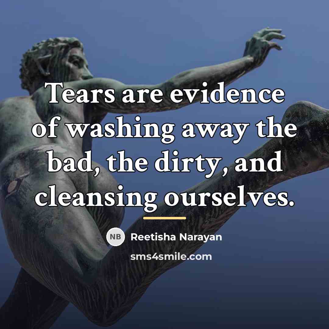 “Tears are evidence of washing away the bad, the dirty,…” quote by Reetisha Narayan